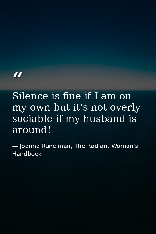 Silence is fine if I am on my own but it's not overly sociable if my husband is around! — Joanna Runciman, The Radiant Woman's Handbook