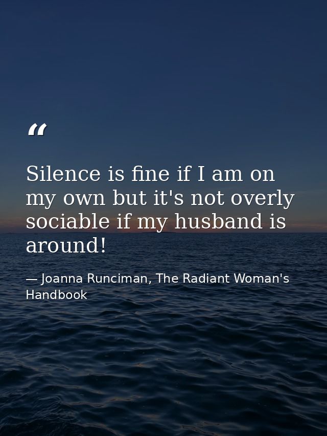 Silence is fine if I am on my own but it's not overly sociable if my husband is around! — Joanna Runciman, The Radiant Woman's Handbook