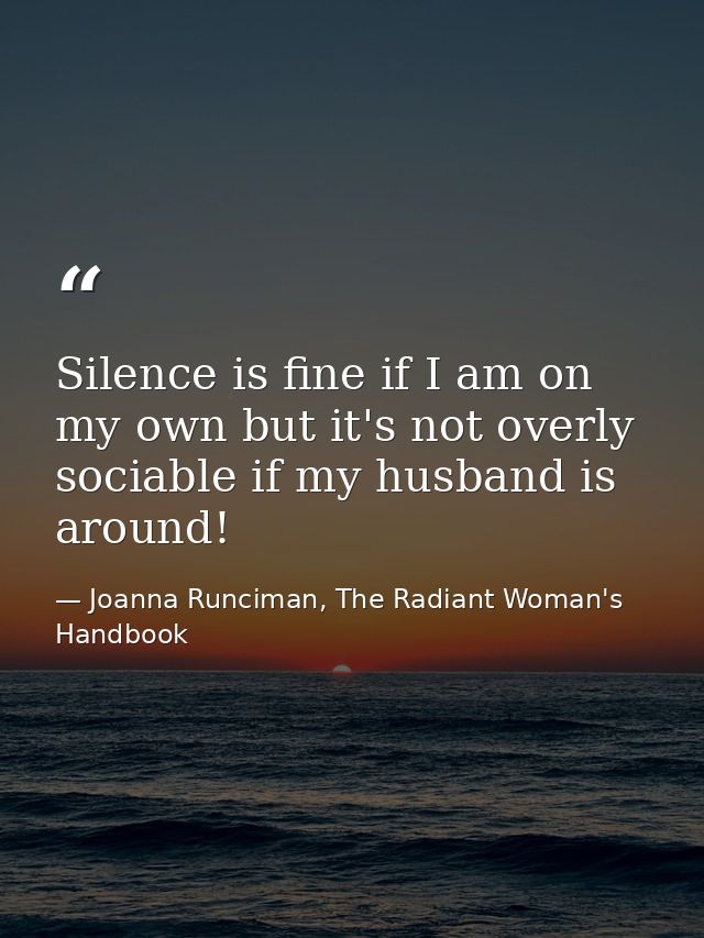 Silence is fine if I am on my own but it's not overly sociable if my husband is around! — Joanna Runciman, The Radiant Woman's Handbook