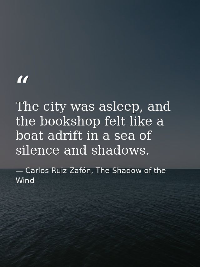 The city was asleep, and the bookshop felt like a boat adrift in a sea of silence and shadows. — Carlos Ruiz Zafón, The Shadow of the Wind