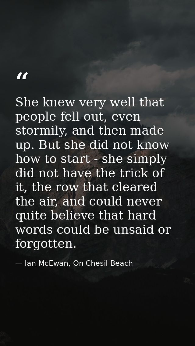 She knew very well that people fell out, even stormily, and then made up. But she did not know how to start - she simply — Ian McEwan, On Chesil Beach