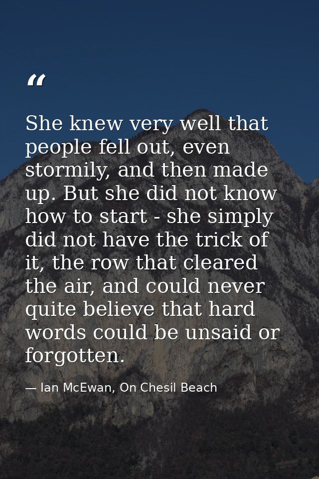 She knew very well that people fell out, even stormily, and then made up. But she did not know how to start - she simply — Ian McEwan, On Chesil Beach
