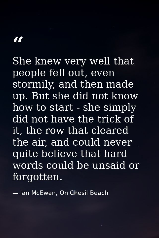 She knew very well that people fell out, even stormily, and then made up. But she did not know how to start - she simply — Ian McEwan, On Chesil Beach