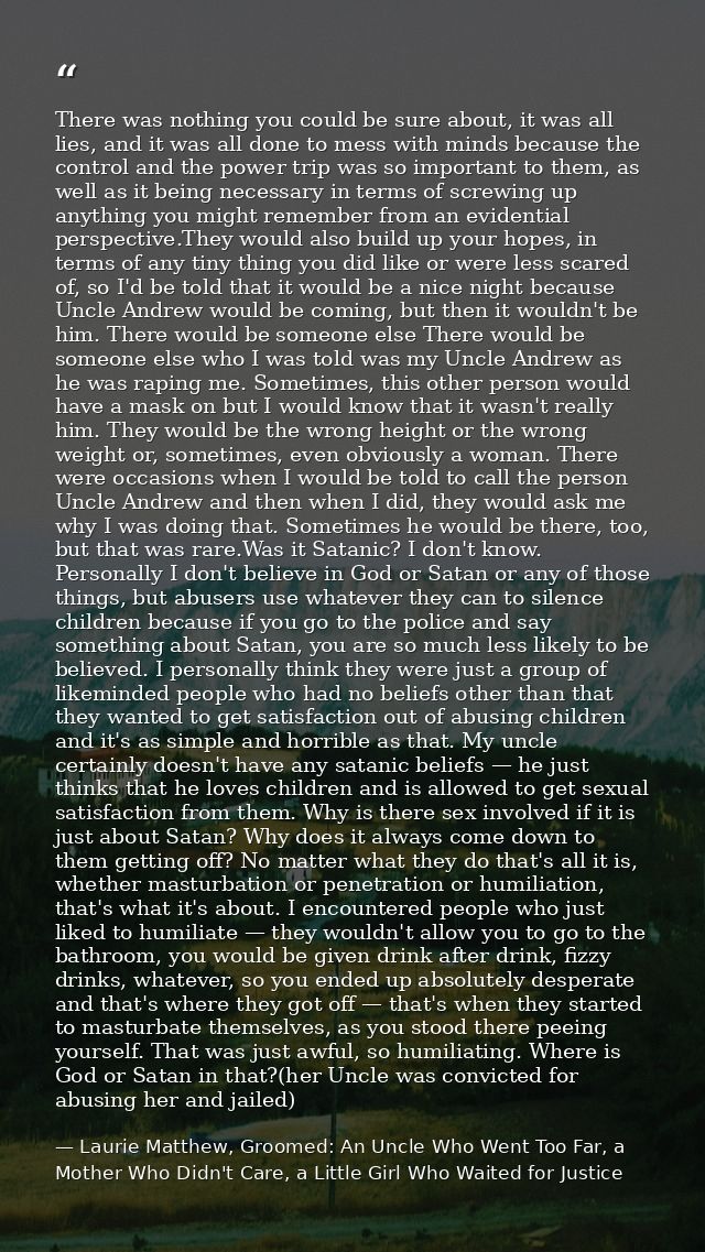 There was nothing you could be sure about, it was all lies, and it was all done to mess with minds because the control a — Laurie Matthew, Groomed: An Uncle Who Went Too Far, a Mother Who Didn't Care, a Little Girl Who Waited for Justice