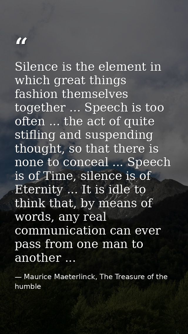 Silence is the element in which great things fashion themselves together ... Speech is too often ... the act of quite st — Maurice Maeterlinck, The Treasure of the humble