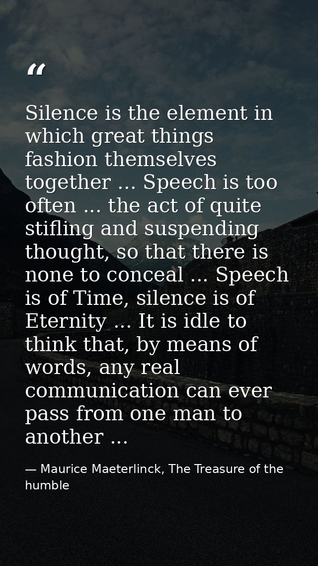 Silence is the element in which great things fashion themselves together ... Speech is too often ... the act of quite st — Maurice Maeterlinck, The Treasure of the humble