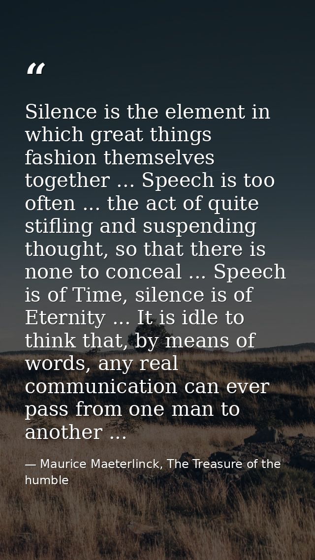 Silence is the element in which great things fashion themselves together ... Speech is too often ... the act of quite st — Maurice Maeterlinck, The Treasure of the humble