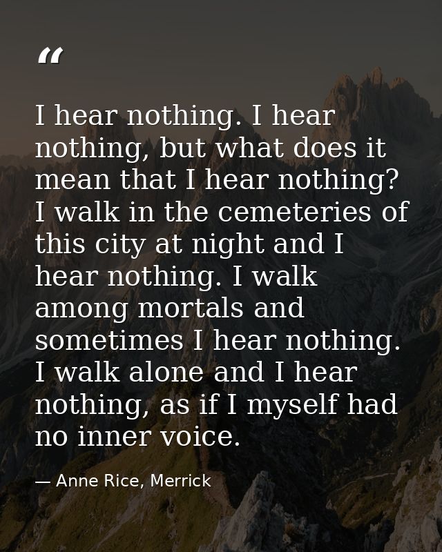 I hear nothing. I hear nothing, but what does it mean that I hear nothing? I walk in the cemeteries of this city at nigh — Anne Rice, Merrick