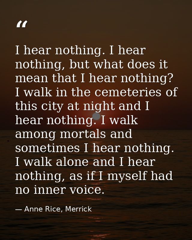 I hear nothing. I hear nothing, but what does it mean that I hear nothing? I walk in the cemeteries of this city at nigh — Anne Rice, Merrick