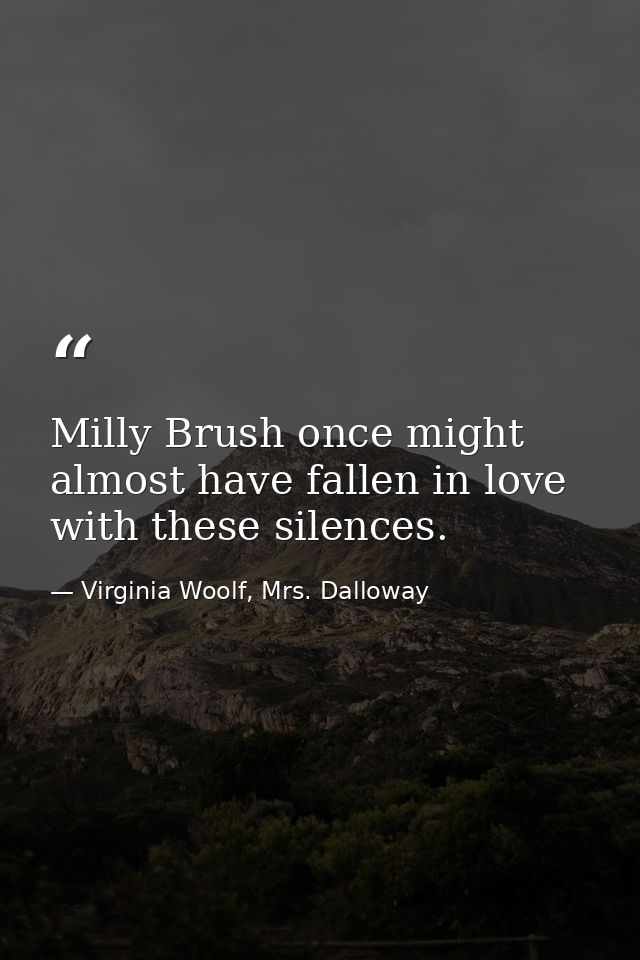 Milly Brush once might almost have fallen in love with these silences. — Virginia Woolf, Mrs. Dalloway