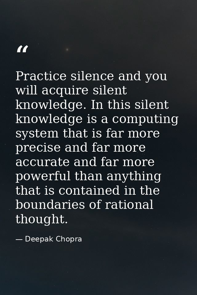 Practice silence and you will acquire silent knowledge. In this silent knowledge is a computing system that is far more  — Deepak Chopra