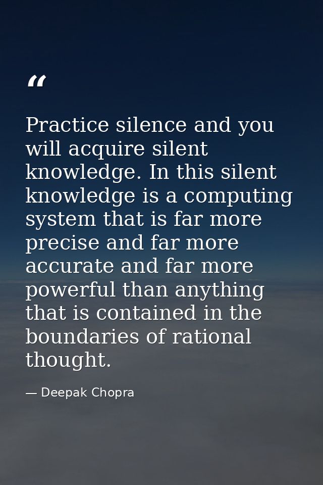 Practice silence and you will acquire silent knowledge. In this silent knowledge is a computing system that is far more  — Deepak Chopra