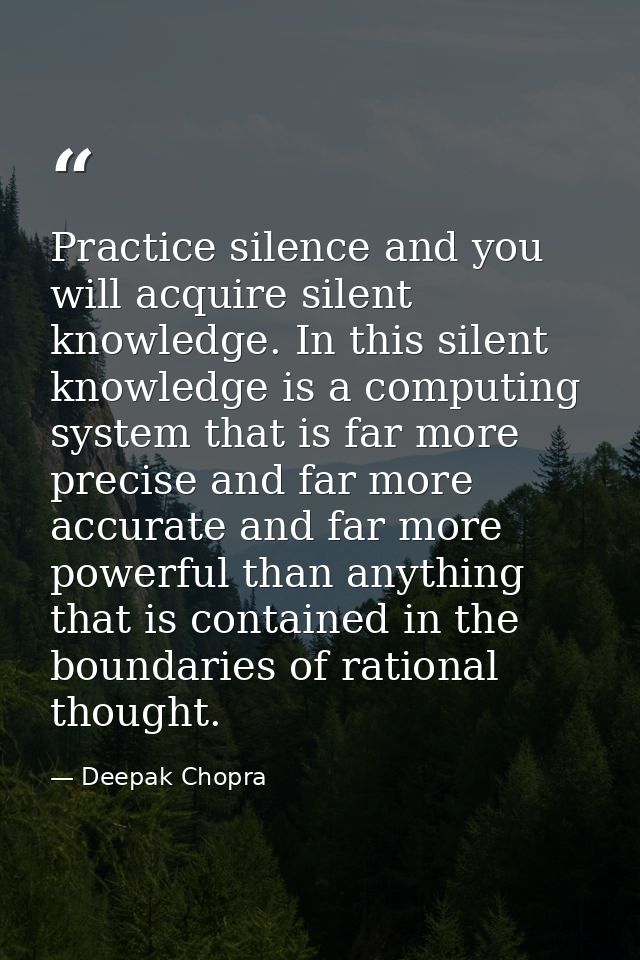 Practice silence and you will acquire silent knowledge. In this silent knowledge is a computing system that is far more  — Deepak Chopra
