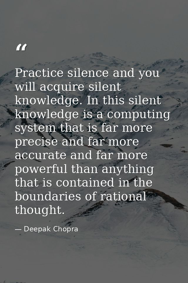 Practice silence and you will acquire silent knowledge. In this silent knowledge is a computing system that is far more  — Deepak Chopra