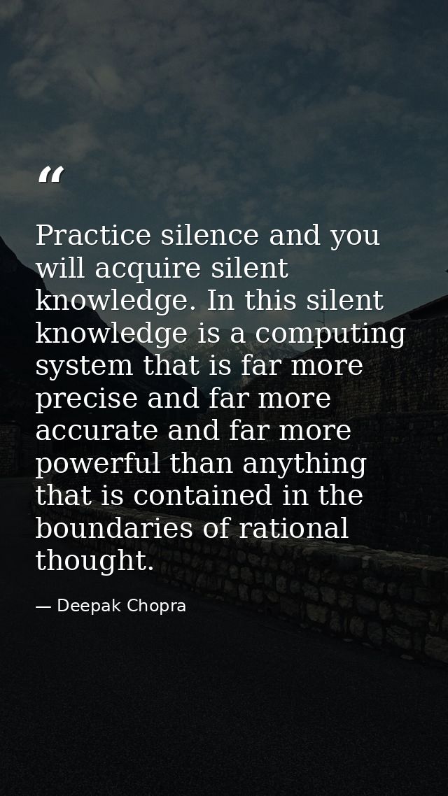 Practice silence and you will acquire silent knowledge. In this silent knowledge is a computing system that is far more  — Deepak Chopra
