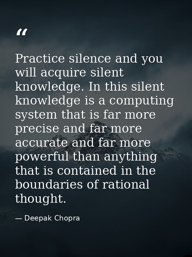 Practice silence and you will acquire silent knowledge. In this silent knowledge is a computing system that is far more  — Deepak Chopra