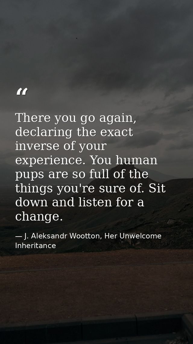 There you go again, declaring the exact inverse of your experience. You human pups are so full of the things you're sure — J. Aleksandr Wootton, Her Unwelcome Inheritance