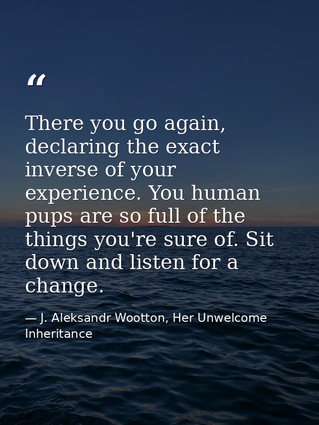There you go again, declaring the exact inverse of your experience. You human pups are so full of the things you're sure — J. Aleksandr Wootton, Her Unwelcome Inheritance