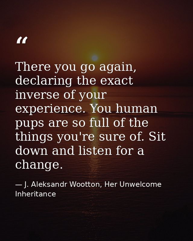 There you go again, declaring the exact inverse of your experience. You human pups are so full of the things you're sure — J. Aleksandr Wootton, Her Unwelcome Inheritance