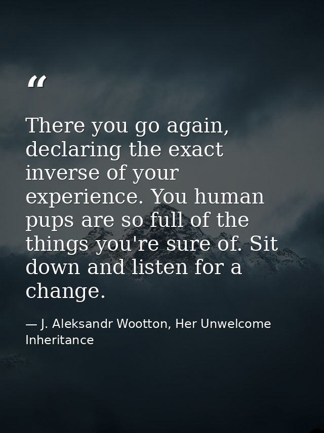 There you go again, declaring the exact inverse of your experience. You human pups are so full of the things you're sure — J. Aleksandr Wootton, Her Unwelcome Inheritance