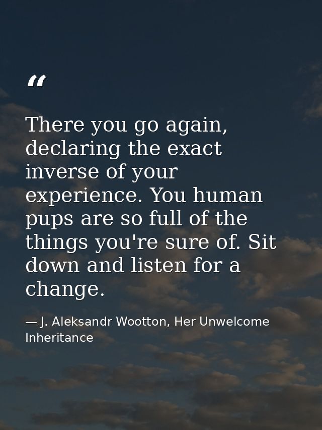 There you go again, declaring the exact inverse of your experience. You human pups are so full of the things you're sure — J. Aleksandr Wootton, Her Unwelcome Inheritance