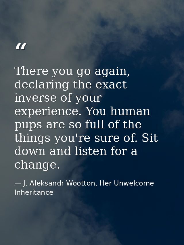 There you go again, declaring the exact inverse of your experience. You human pups are so full of the things you're sure — J. Aleksandr Wootton, Her Unwelcome Inheritance
