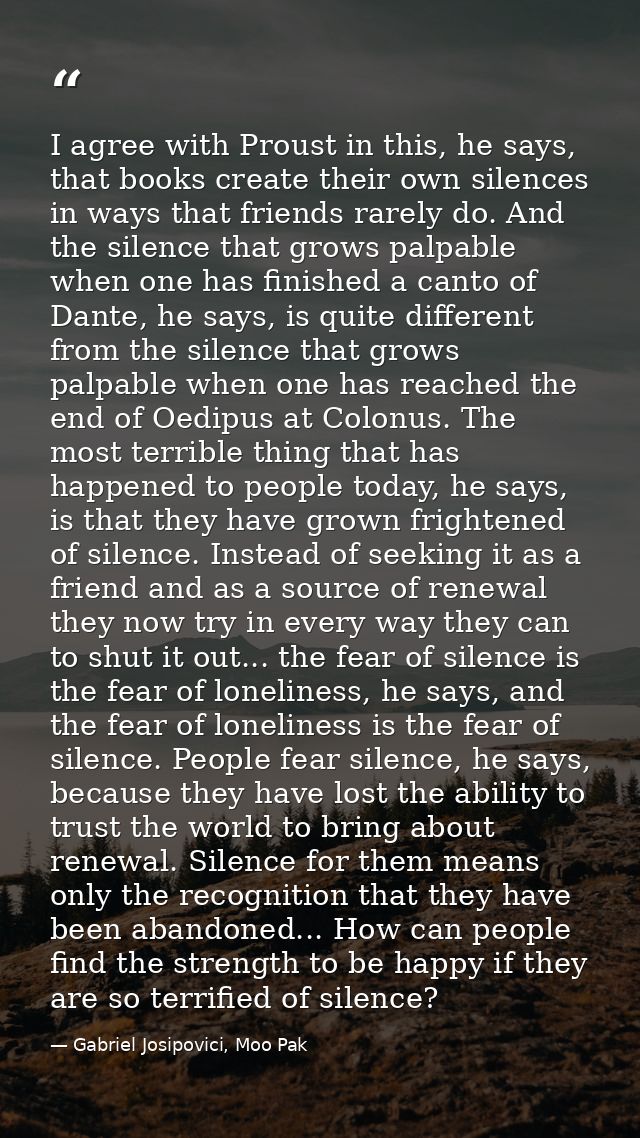 I agree with Proust in this, he says, that books create their own silences in ways that friends rarely do. And the silen — Gabriel Josipovici, Moo Pak
