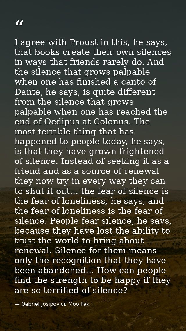 I agree with Proust in this, he says, that books create their own silences in ways that friends rarely do. And the silen — Gabriel Josipovici, Moo Pak