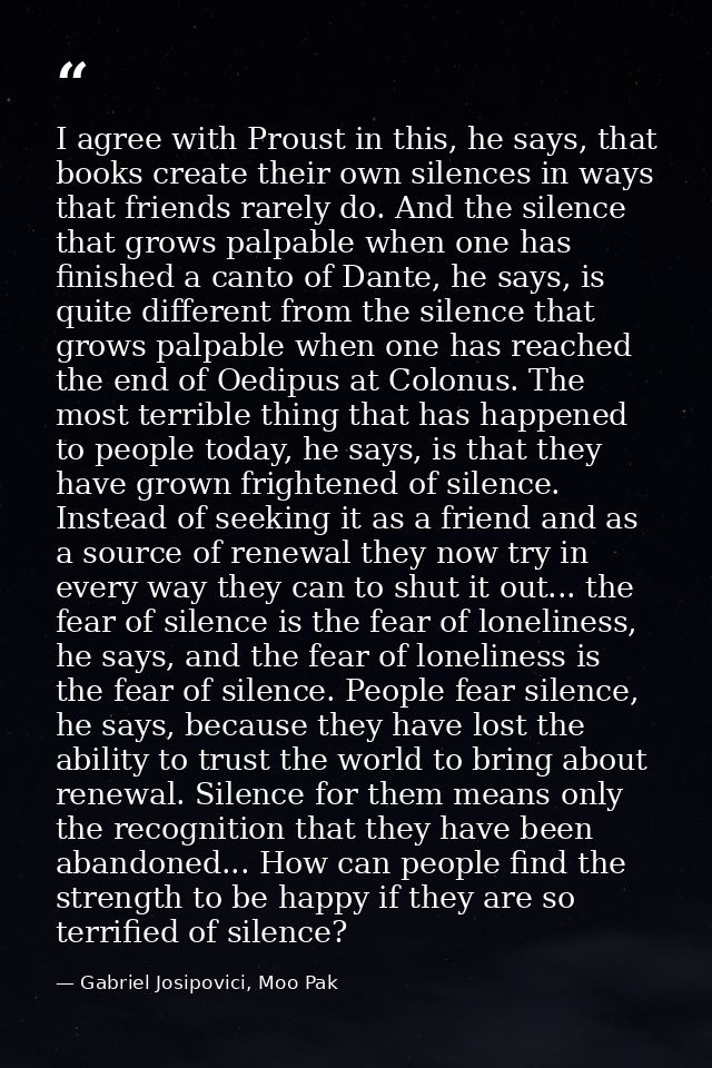 I agree with Proust in this, he says, that books create their own silences in ways that friends rarely do. And the silen — Gabriel Josipovici, Moo Pak