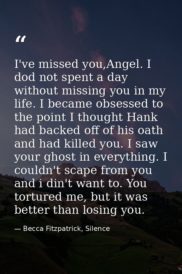 I've missed you,Angel. I dod not spent a day without missing you in my life. I became obsessed to the point I thought Ha — Becca Fitzpatrick, Silence
