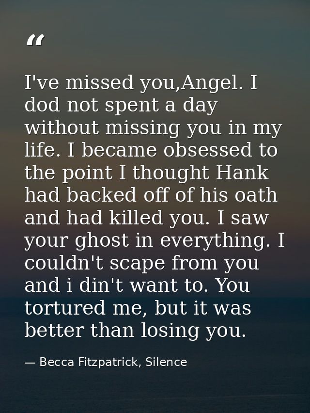 I've missed you,Angel. I dod not spent a day without missing you in my life. I became obsessed to the point I thought Ha — Becca Fitzpatrick, Silence