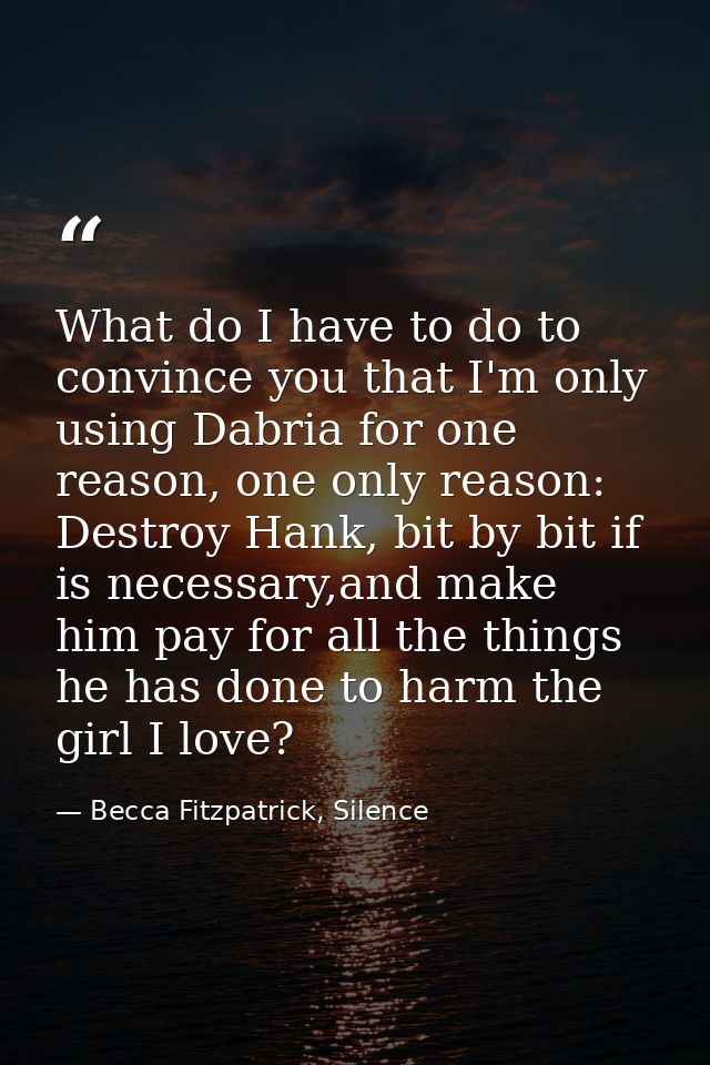 What do I have to do to convince you that I'm only using Dabria for one reason, one only reason: Destroy Hank, bit by bi — Becca Fitzpatrick, Silence