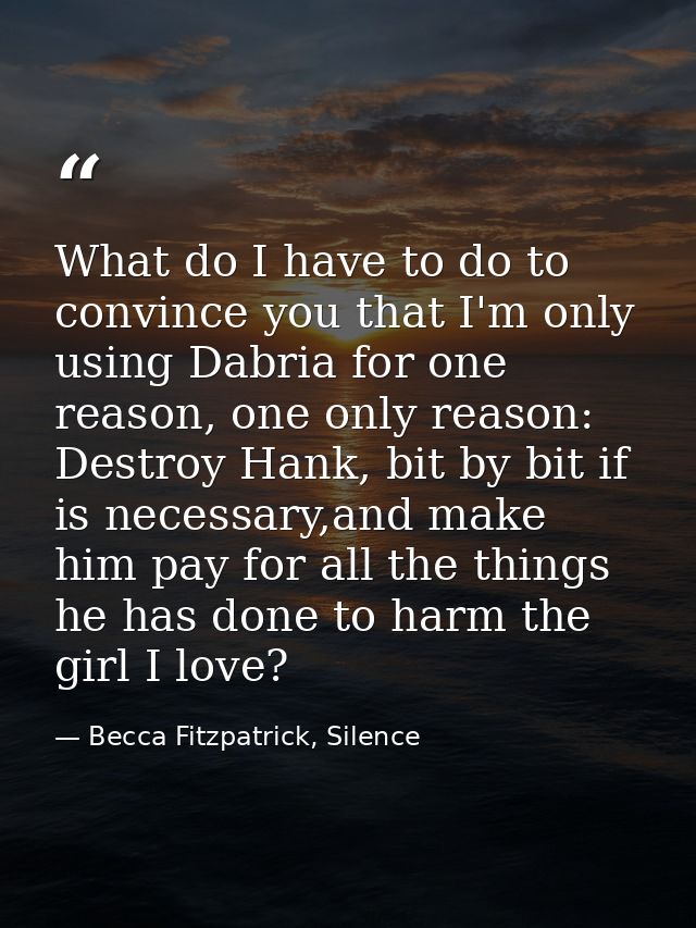 What do I have to do to convince you that I'm only using Dabria for one reason, one only reason: Destroy Hank, bit by bi — Becca Fitzpatrick, Silence