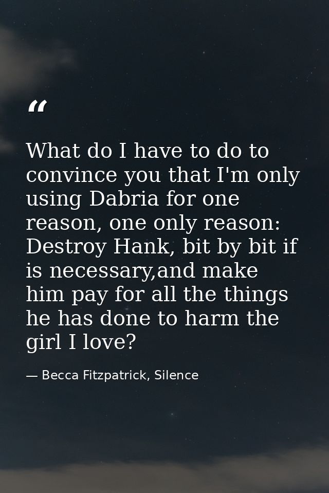 What do I have to do to convince you that I'm only using Dabria for one reason, one only reason: Destroy Hank, bit by bi — Becca Fitzpatrick, Silence