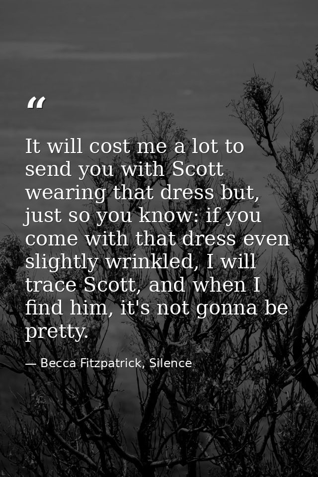 It will cost me a lot to send you with Scott wearing that dress but, just so you know: if you come with that dress even  — Becca Fitzpatrick, Silence