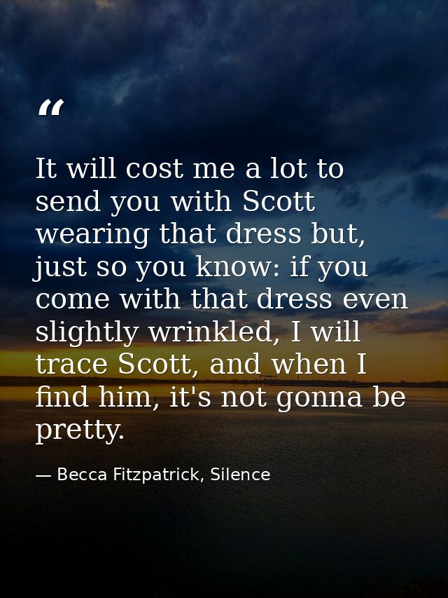It will cost me a lot to send you with Scott wearing that dress but, just so you know: if you come with that dress even  — Becca Fitzpatrick, Silence