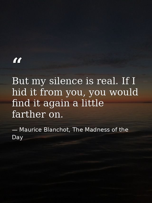 But my silence is real. If I hid it from you, you would find it again a little farther on. — Maurice Blanchot, The Madness of the Day