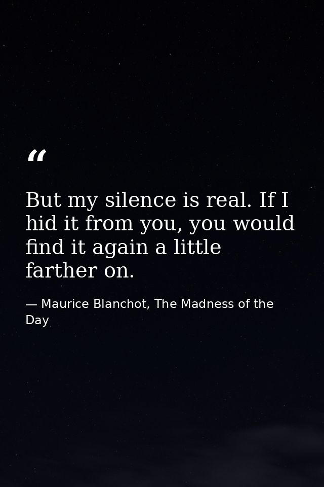 But my silence is real. If I hid it from you, you would find it again a little farther on. — Maurice Blanchot, The Madness of the Day