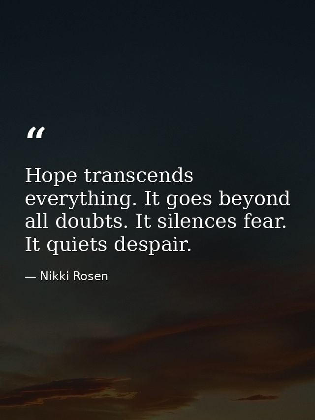 Hope transcends everything. It goes beyond all doubts. It silences fear. It quiets despair. — Nikki Rosen