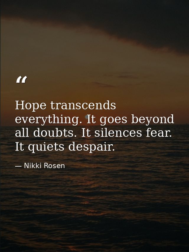 Hope transcends everything. It goes beyond all doubts. It silences fear. It quiets despair. — Nikki Rosen
