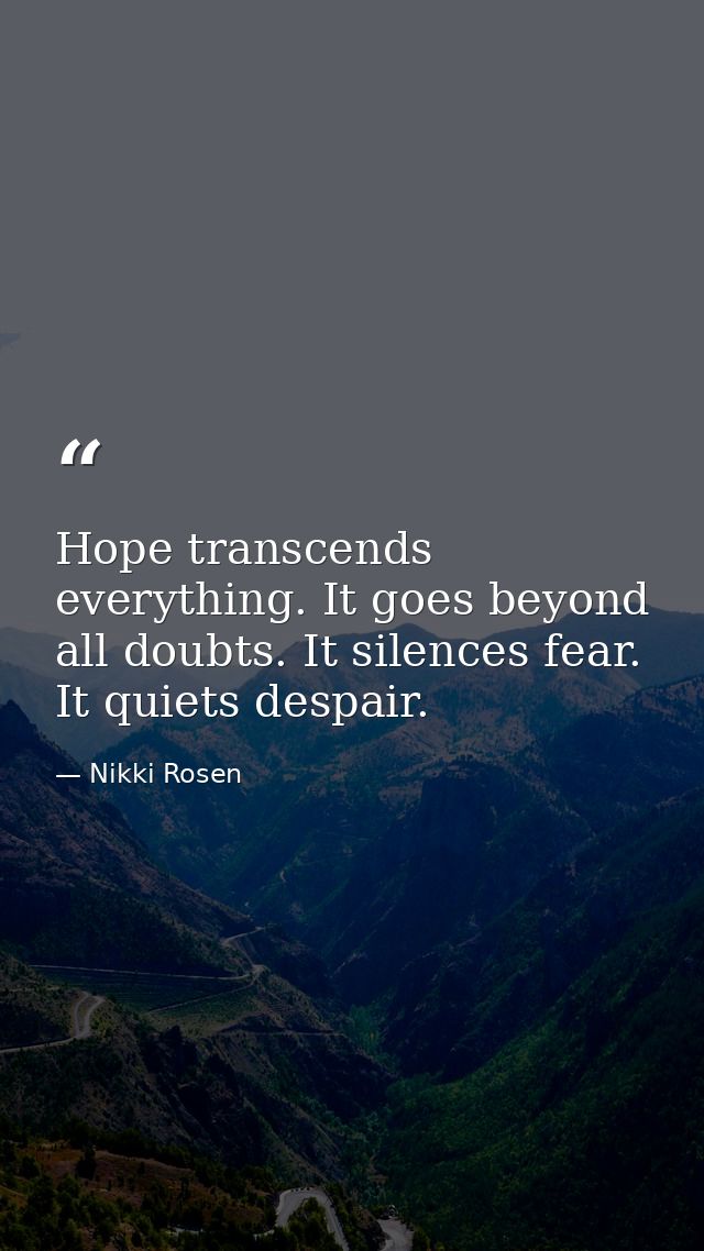 Hope transcends everything. It goes beyond all doubts. It silences fear. It quiets despair. — Nikki Rosen