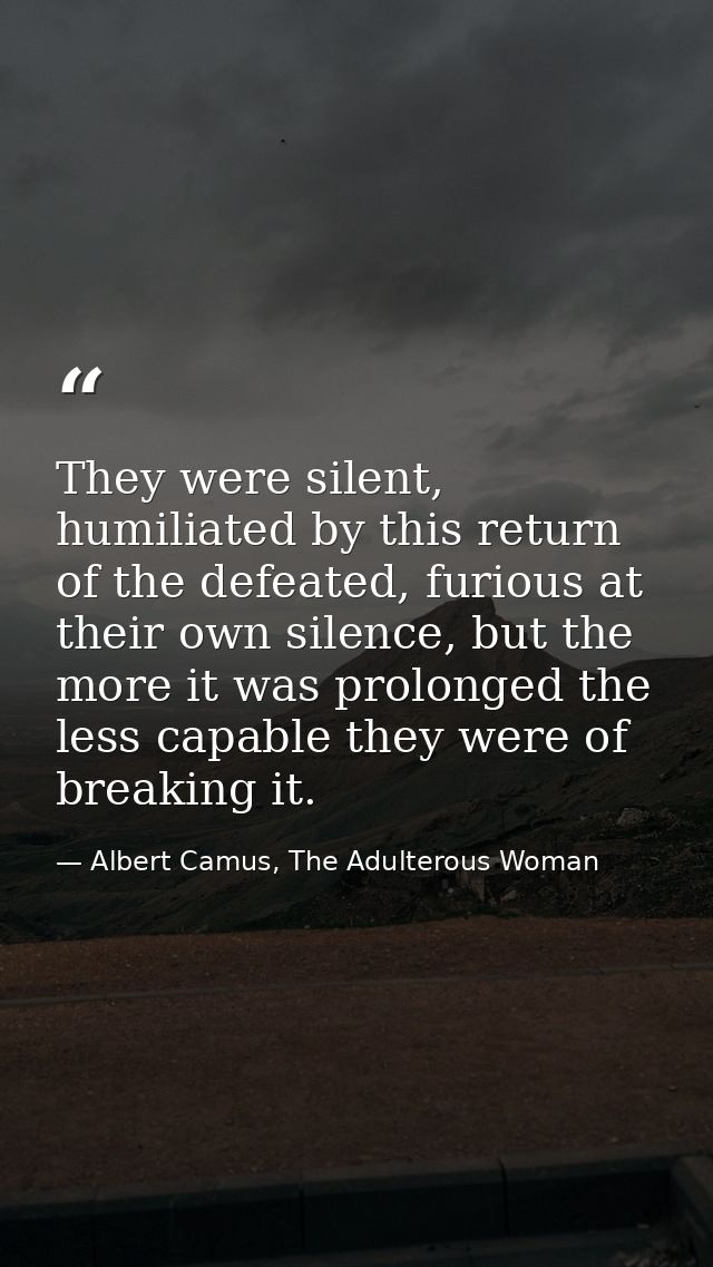 They were silent, humiliated by this return of the defeated, furious at their own silence, but the more it was prolonged — Albert Camus, The Adulterous Woman