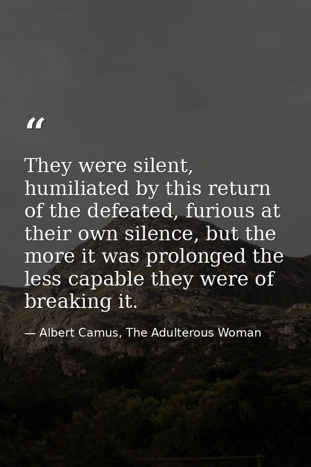 They were silent, humiliated by this return of the defeated, furious at their own silence, but the more it was prolonged — Albert Camus, The Adulterous Woman