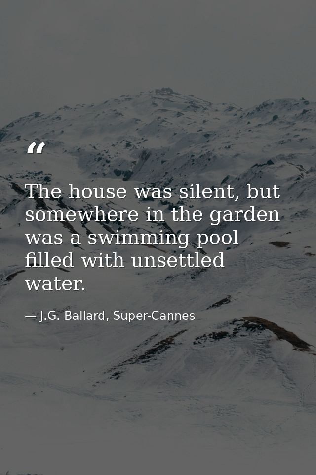 The house was silent, but somewhere in the garden was a swimming pool filled with unsettled water. — J.G. Ballard, Super-Cannes