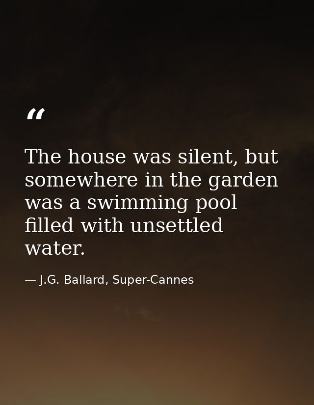 The house was silent, but somewhere in the garden was a swimming pool filled with unsettled water. — J.G. Ballard, Super-Cannes