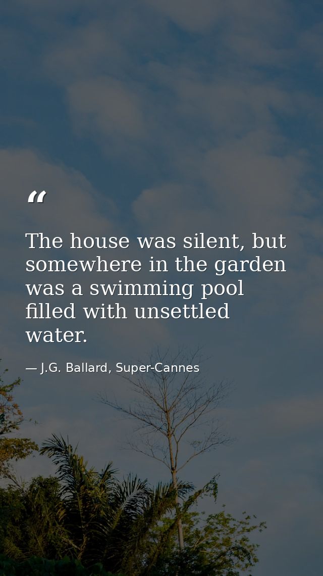 The house was silent, but somewhere in the garden was a swimming pool filled with unsettled water. — J.G. Ballard, Super-Cannes