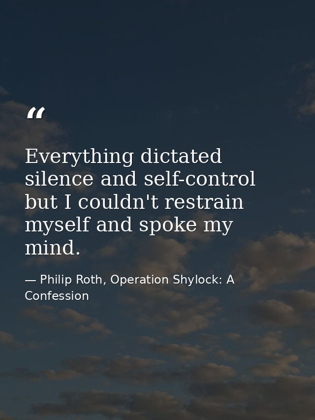 Everything dictated silence and self-control but I couldn't restrain myself and spoke my mind. — Philip Roth, Operation Shylock: A Confession
