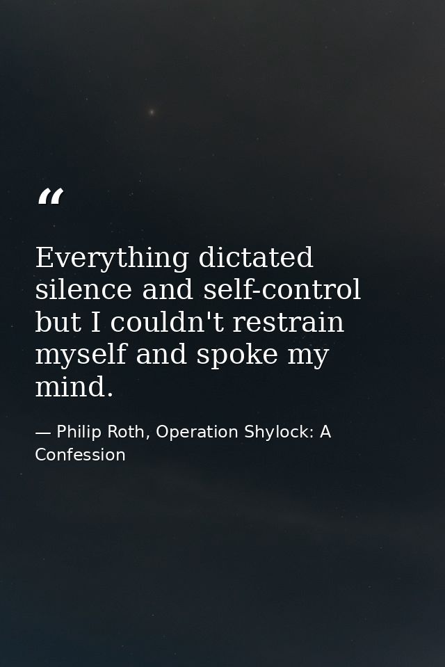 Everything dictated silence and self-control but I couldn't restrain myself and spoke my mind. — Philip Roth, Operation Shylock: A Confession