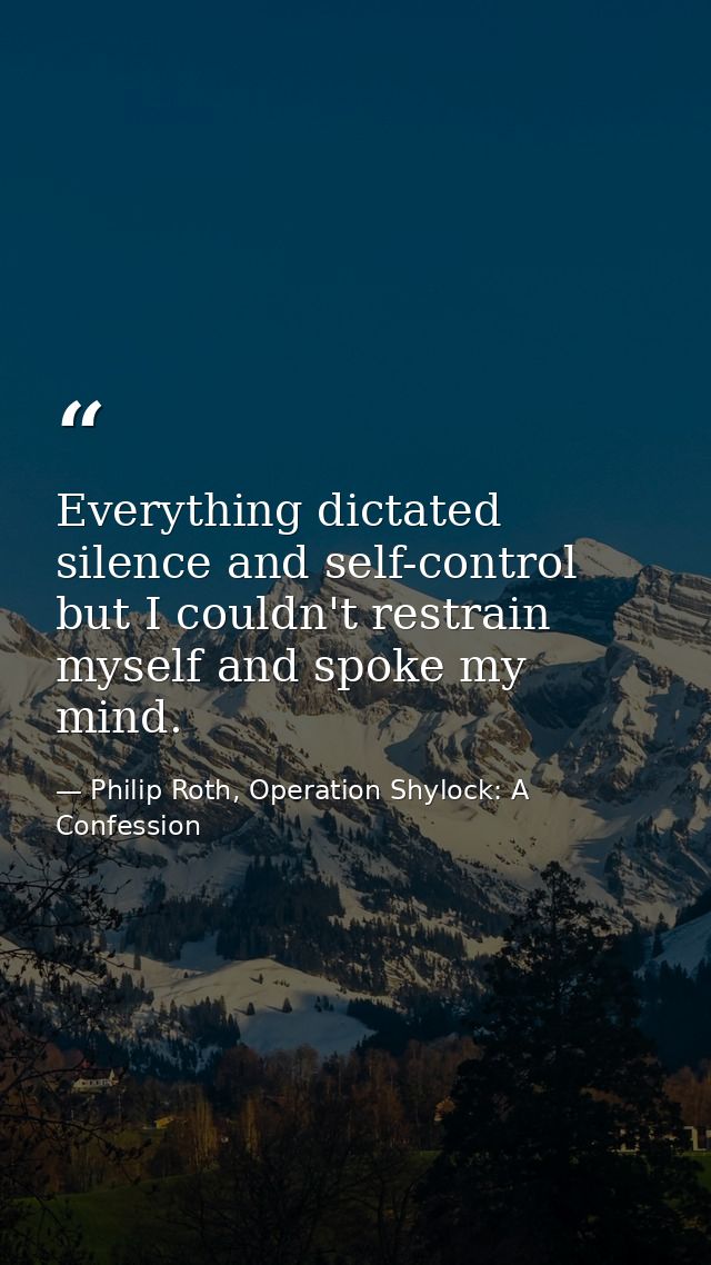 Everything dictated silence and self-control but I couldn't restrain myself and spoke my mind. — Philip Roth, Operation Shylock: A Confession