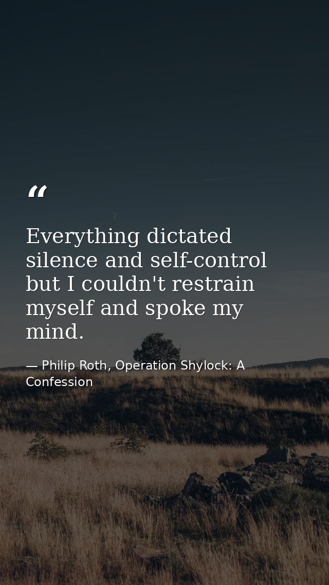 Everything dictated silence and self-control but I couldn't restrain myself and spoke my mind. — Philip Roth, Operation Shylock: A Confession